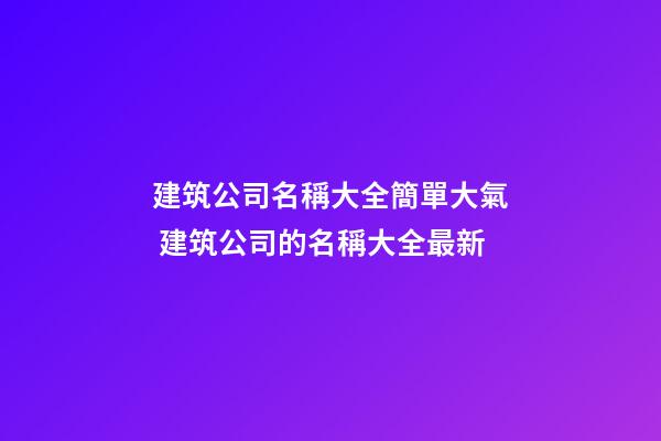 建筑公司名稱大全簡單大氣 建筑公司的名稱大全最新-第1張-公司起名-玄機派